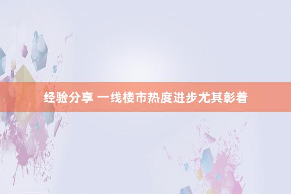 经验分享 　　一线楼市热度进步尤其彰着