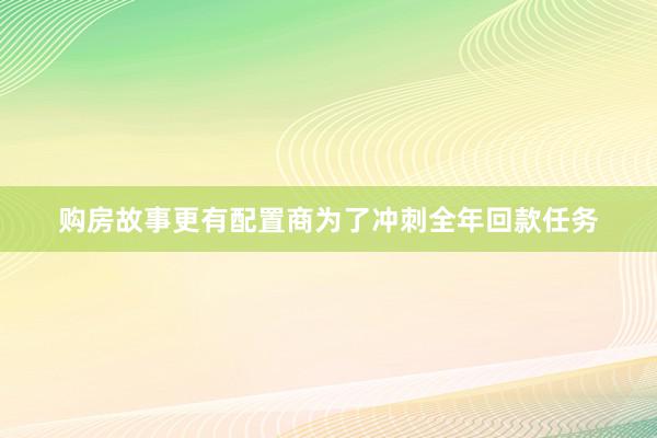 购房故事更有配置商为了冲刺全年回款任务