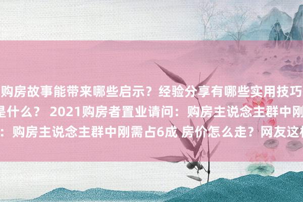 购房故事能带来哪些启示？经验分享有哪些实用技巧？房贷解析的重要性是什么？ 2021购房者置业请问：购房主说念主群中刚需占6成 房价怎么走？网友这样看！