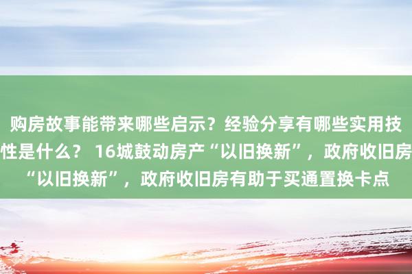 购房故事能带来哪些启示？经验分享有哪些实用技巧？房贷解析的重要性是什么？ 16城鼓动房产“以旧换新”，政府收旧房有助于买通置换卡点