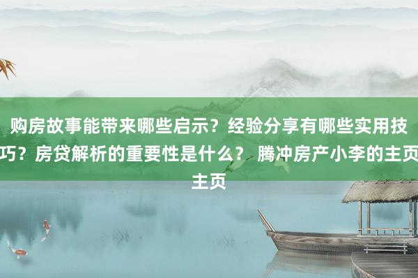 购房故事能带来哪些启示？经验分享有哪些实用技巧？房贷解析的重要性是什么？ 腾冲房产小李的主页