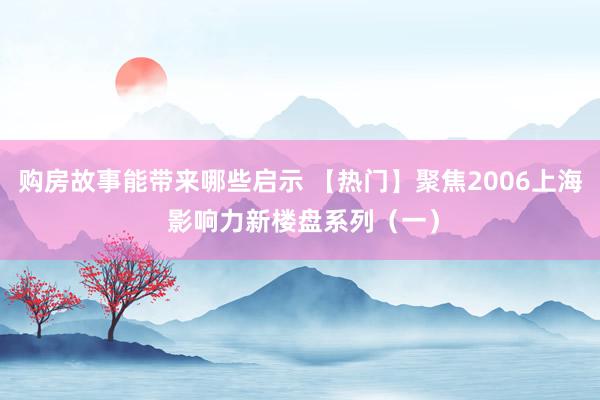 购房故事能带来哪些启示 【热门】聚焦2006上海 影响力新楼盘系列（一）