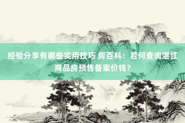 经验分享有哪些实用技巧 房百科：若何查询湛江商品房预售备案价钱？