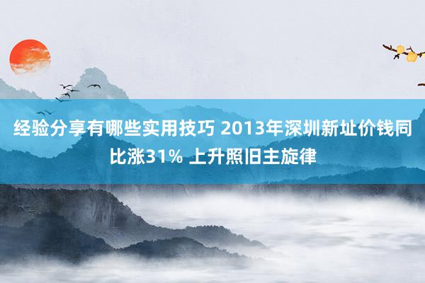 经验分享有哪些实用技巧 2013年深圳新址价钱同比涨31% 上升照旧主旋律