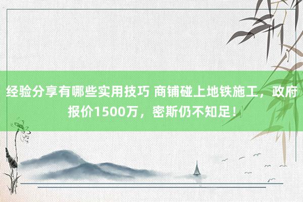 经验分享有哪些实用技巧 商铺碰上地铁施工，政府报价1500万，密斯仍不知足！