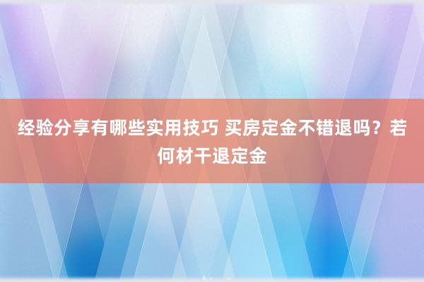 经验分享有哪些实用技巧 买房定金不错退吗？若何材干退定金