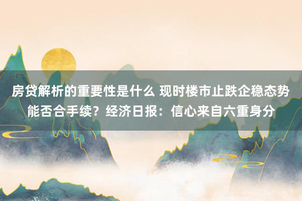 房贷解析的重要性是什么 现时楼市止跌企稳态势能否合手续？经济日报：信心来自六重身分