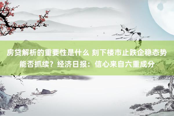 房贷解析的重要性是什么 刻下楼市止跌企稳态势能否抓续？经济日报：信心来自六重成分