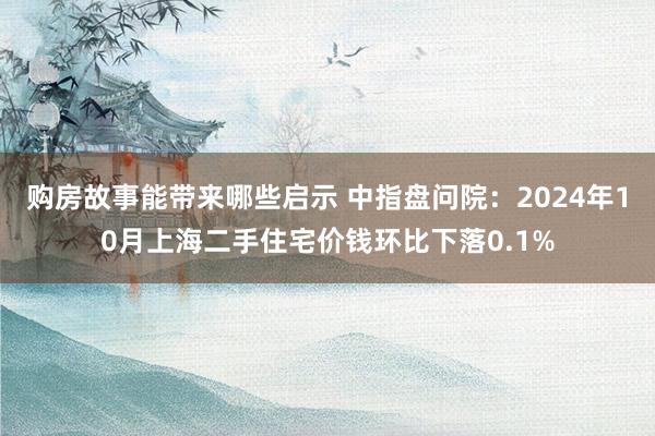 购房故事能带来哪些启示 中指盘问院：2024年10月上海二手住宅价钱环比下落0.1%