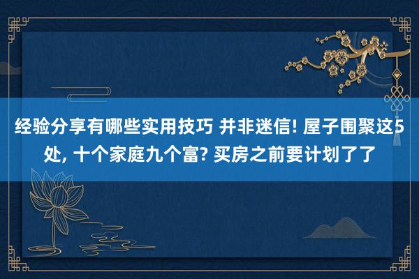 经验分享有哪些实用技巧 并非迷信! 屋子围聚这5处, 十个家庭九个富? 买房之前要计划了了