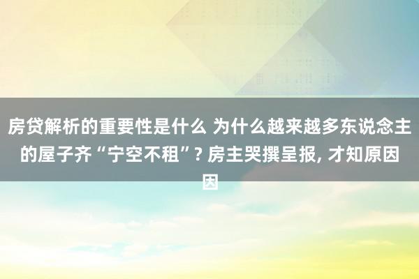 房贷解析的重要性是什么 为什么越来越多东说念主的屋子齐“宁空不租”? 房主哭撰呈报, 才知原因