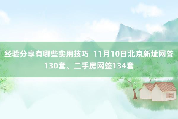 经验分享有哪些实用技巧  11月10日北京新址网签130套、二手房网签134套