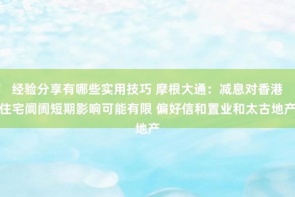 经验分享有哪些实用技巧 摩根大通：减息对香港住宅阛阓短期影响可能有限 偏好信和置业和太古地产