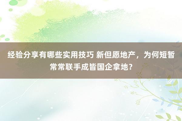 经验分享有哪些实用技巧 新但愿地产，为何短暂常常联手成皆国企拿地？