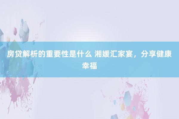 房贷解析的重要性是什么 湘媛汇家宴，分享健康幸福