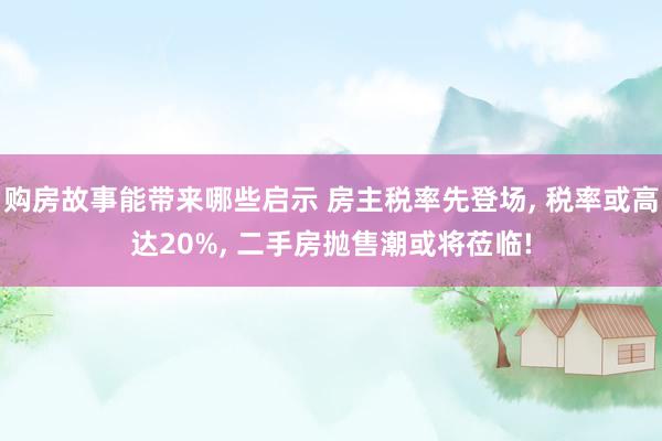 购房故事能带来哪些启示 房主税率先登场, 税率或高达20%, 二手房抛售潮或将莅临!