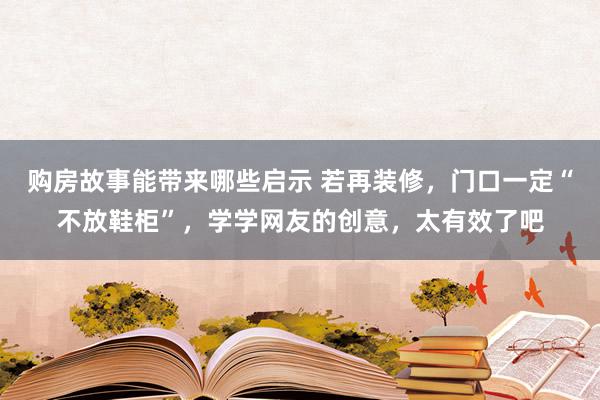 购房故事能带来哪些启示 若再装修，门口一定“不放鞋柜”，学学网友的创意，太有效了吧