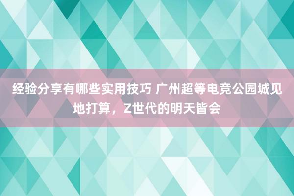 经验分享有哪些实用技巧 广州超等电竞公园城见地打算，Z世代的明天皆会