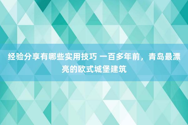 经验分享有哪些实用技巧 一百多年前，青岛最漂亮的欧式城堡建筑