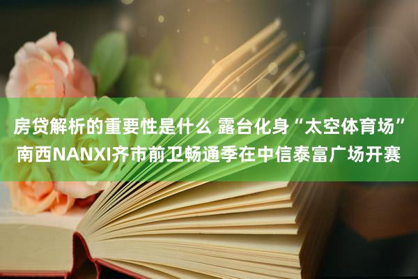 房贷解析的重要性是什么 露台化身“太空体育场”南西NANXI齐市前卫畅通季在中信泰富广场开赛