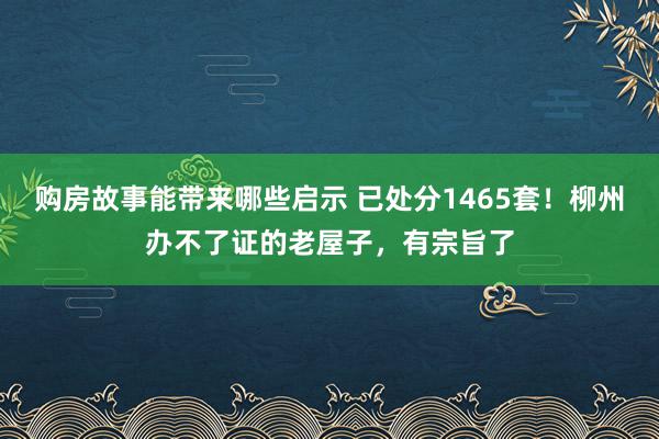 购房故事能带来哪些启示 已处分1465套！柳州办不了证的老屋子，有宗旨了