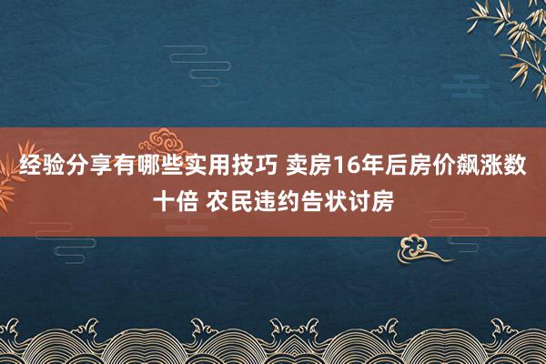 经验分享有哪些实用技巧 卖房16年后房价飙涨数十倍 农民违约告状讨房