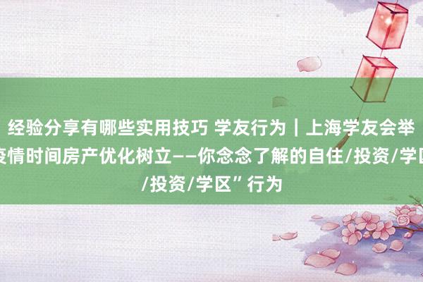 经验分享有哪些实用技巧 学友行为｜上海学友会举办“后疫情时间房产优化树立——你念念了解的自住/投资/学区”行为