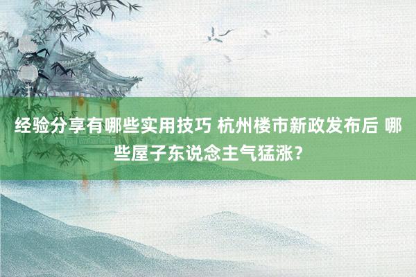 经验分享有哪些实用技巧 杭州楼市新政发布后 哪些屋子东说念主气猛涨？