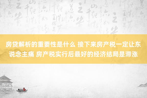 房贷解析的重要性是什么 接下来房产税一定让东说念主痛 房产税实行后最好的经济结局是滞涨