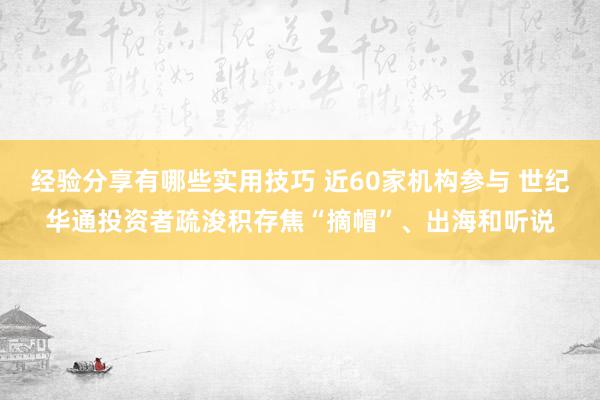 经验分享有哪些实用技巧 近60家机构参与 世纪华通投资者疏浚积存焦“摘帽”、出海和听说