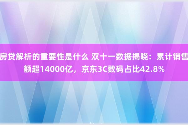 房贷解析的重要性是什么 双十一数据揭晓：累计销售额超14000亿，京东3C数码占比42.8%