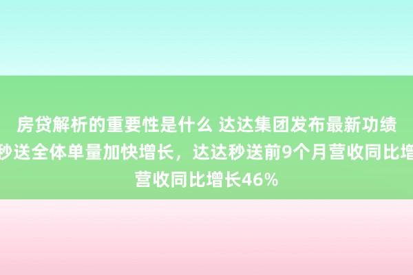 房贷解析的重要性是什么 达达集团发布最新功绩：京东秒送全体单量加快增长，达达秒送前9个月营收同比增长46%