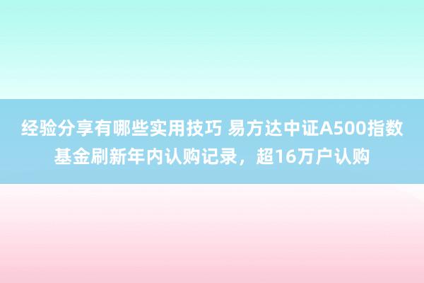 经验分享有哪些实用技巧 易方达中证A500指数基金刷新年内认购记录，超16万户认购