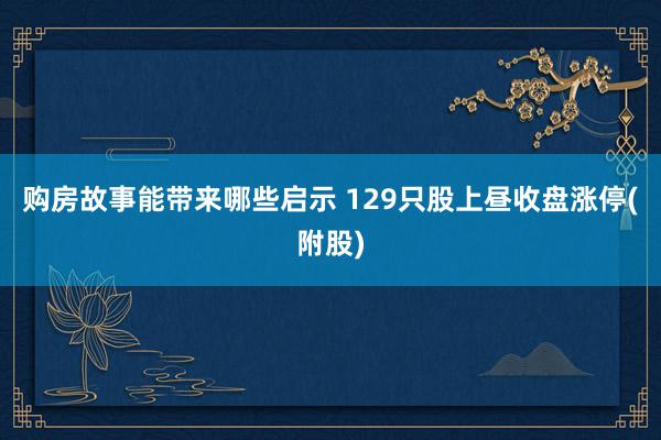 购房故事能带来哪些启示 129只股上昼收盘涨停(附股)