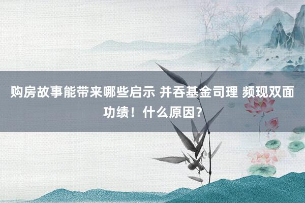 购房故事能带来哪些启示 并吞基金司理 频现双面功绩！什么原因？