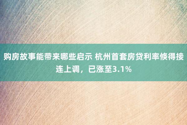 购房故事能带来哪些启示 杭州首套房贷利率倏得接连上调，已涨至3.1%