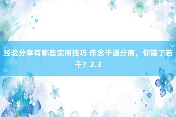 经验分享有哪些实用技巧 作念干湿分离，你错了若干？2.3