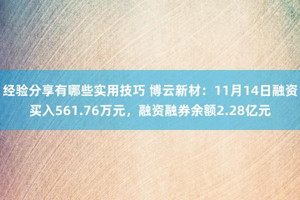 经验分享有哪些实用技巧 博云新材：11月14日融资买入561.76万元，融资融券余额2.28亿元