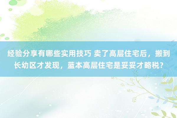 经验分享有哪些实用技巧 卖了高层住宅后，搬到长幼区才发现，蓝本高层住宅是妥妥才略税？