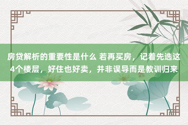 房贷解析的重要性是什么 若再买房，记着先选这4个楼层，好住也好卖，并非误导而是教训归来