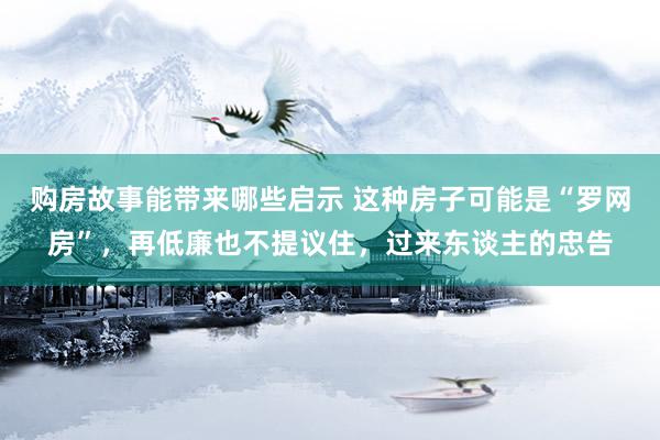 购房故事能带来哪些启示 这种房子可能是“罗网房”，再低廉也不提议住，过来东谈主的忠告