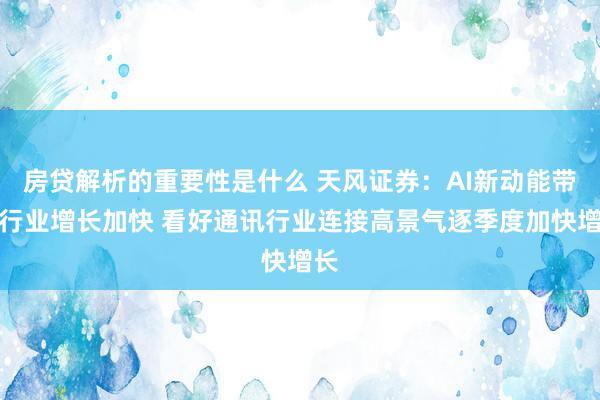 房贷解析的重要性是什么 天风证券：AI新动能带动行业增长加快 看好通讯行业连接高景气逐季度加快增长