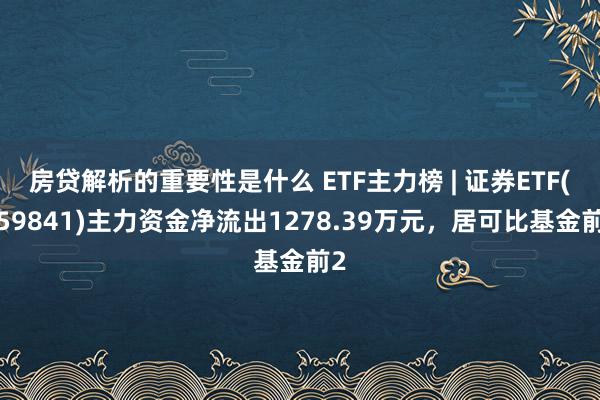 房贷解析的重要性是什么 ETF主力榜 | 证券ETF(159841)主力资金净流出1278.39万元，居可比基金前2