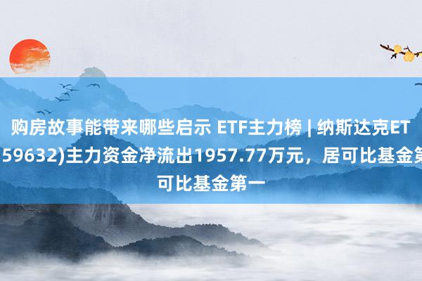 购房故事能带来哪些启示 ETF主力榜 | 纳斯达克ETF(159632)主力资金净流出1957.77万元，居可比基金第一