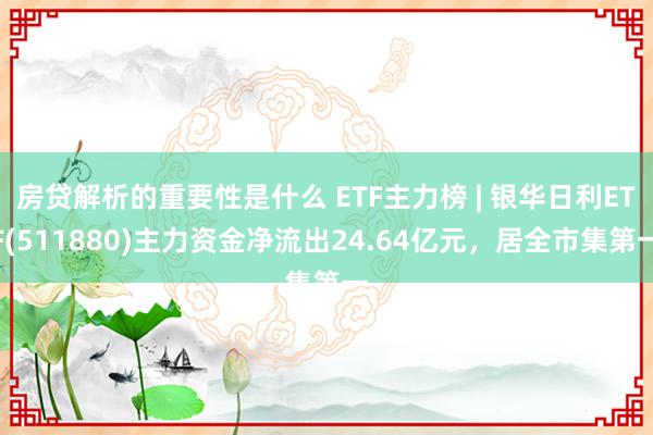 房贷解析的重要性是什么 ETF主力榜 | 银华日利ETF(511880)主力资金净流出24.64亿元，居全市集第一