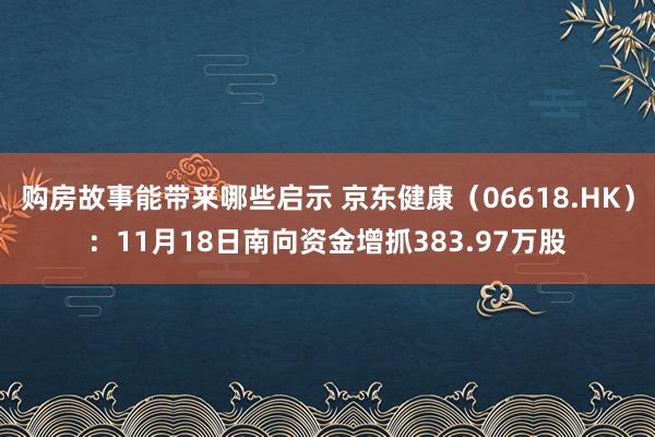 购房故事能带来哪些启示 京东健康（06618.HK）：11月18日南向资金增抓383.97万股