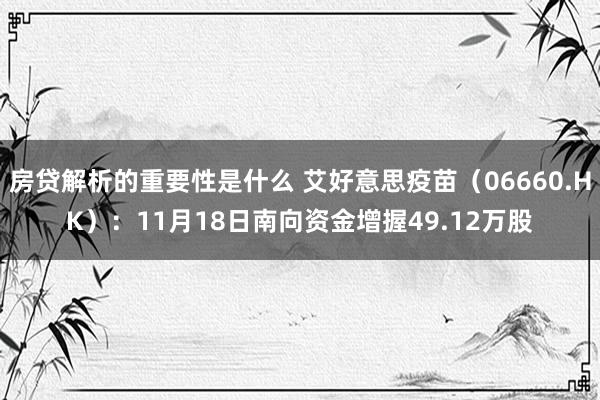 房贷解析的重要性是什么 艾好意思疫苗（06660.HK）：11月18日南向资金增握49.12万股