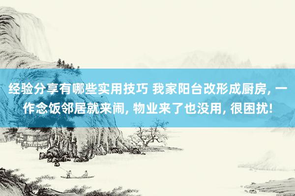 经验分享有哪些实用技巧 我家阳台改形成厨房, 一作念饭邻居就来闹, 物业来了也没用, 很困扰!