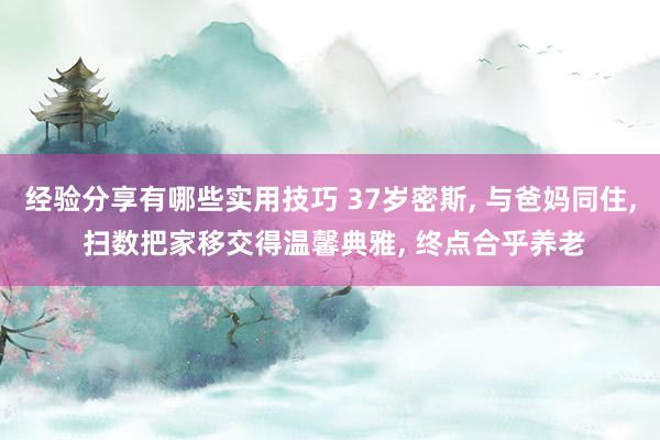 经验分享有哪些实用技巧 37岁密斯, 与爸妈同住, 扫数把家移交得温馨典雅, 终点合乎养老