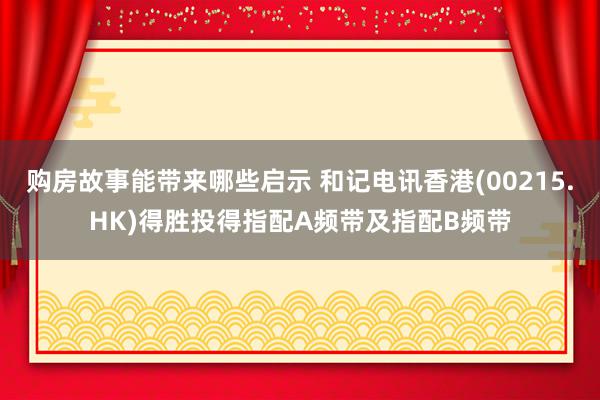 购房故事能带来哪些启示 和记电讯香港(00215.HK)得胜投得指配A频带及指配B频带